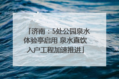 济南：5处公园泉水体验亭启用 泉水直饮入户工程加速推进