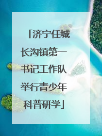 济宁任城长沟镇第一书记工作队举行青少年科普研学