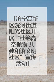 济宁高新区洸河街道阳光社区开展“杜绝高空抛物 共建和谐文明社区”宣传活动