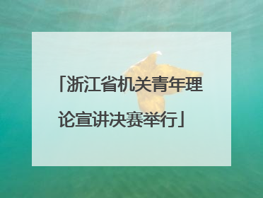 浙江省机关青年理论宣讲决赛举行
