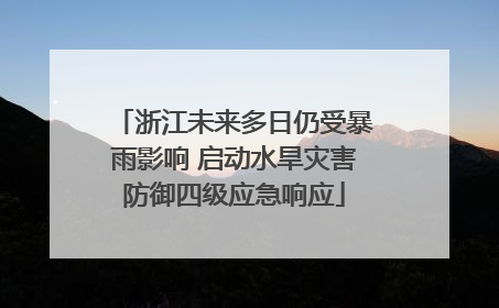 浙江未来多日仍受暴雨影响 启动水旱灾害防御四级应急响应