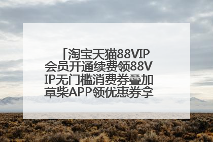 淘宝天猫88VIP会员开通续费领88VIP无门槛消费券叠加草柴APP领优惠券拿购物返利更省钱