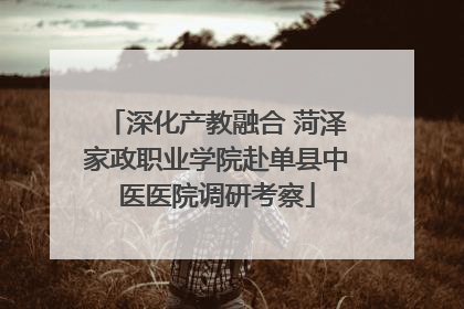 深化产教融合 菏泽家政职业学院赴单县中医医院调研考察