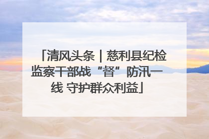 清风头条｜慈利县纪检监察干部战“督”防汛一线 守护群众利益