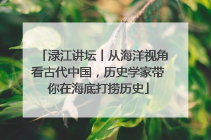 渌江讲坛丨从海洋视角看古代中国，历史学家带你在海底打捞历史