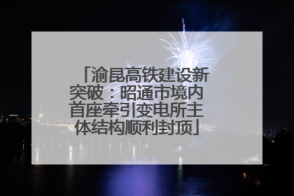 渝昆高铁建设新突破：昭通市境内首座牵引变电所主体结构顺利封顶