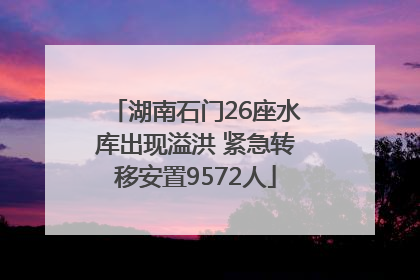 湖南石门26座水库出现溢洪 紧急转移安置9572人