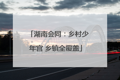 湖南会同：乡村少年宫 乡镇全覆盖