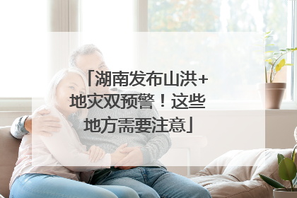 湖南发布山洪+地灾双预警！这些地方需要注意