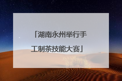 湖南永州举行手工制茶技能大赛