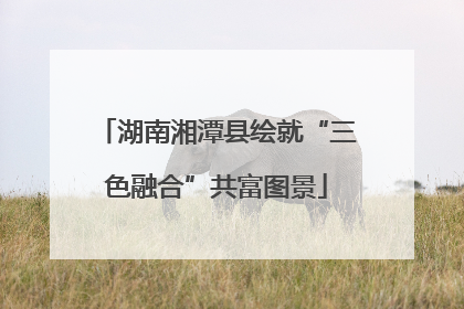 湖南湘潭县绘就“三色融合”共富图景