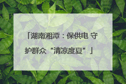 湖南湘潭：保供电 守护群众“清凉度夏”