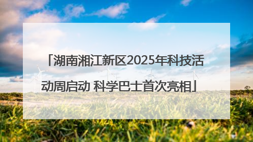 湖南湘江新区2025年科技活动周启动 科学巴士首次亮相