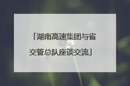 湖南高速集团与省交管总队座谈交流