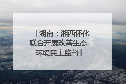 湖南：湘西怀化联合开展改善生态环境民主监督