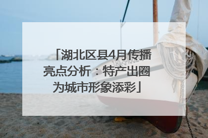 湖北区县4月传播亮点分析：特产出圈为城市形象添彩
