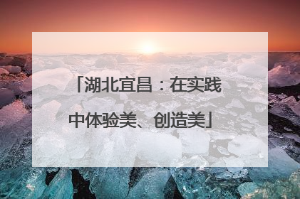 湖北宜昌：在实践中体验美、创造美