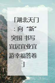 湖北天门：向“新”突围 书写宜居宜业宜游幸福答卷