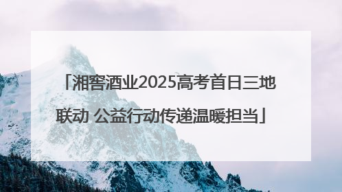 湘窖酒业2025高考首日三地联动 公益行动传递温暖担当