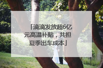 滴滴发放超6亿元高温补贴，共担夏季出车成本