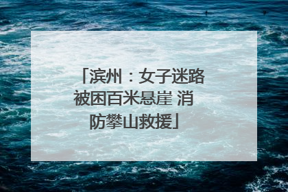 滨州：女子迷路被困百米悬崖 消防攀山救援