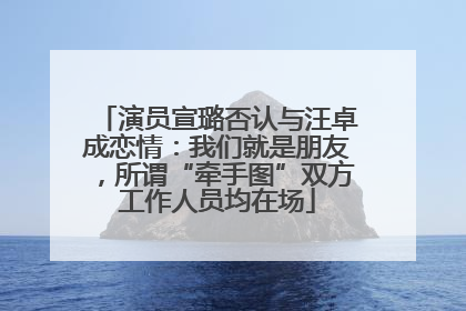 演员宣璐否认与汪卓成恋情：我们就是朋友，所谓“牵手图”双方工作人员均在场