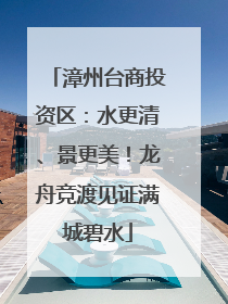 漳州台商投资区：水更清、景更美！龙舟竞渡见证满城碧水