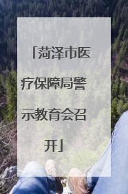 菏泽市医疗保障局警示教育会召开