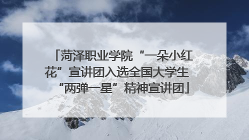 菏泽职业学院“一朵小红花”宣讲团入选全国大学生“两弹一星”精神宣讲团