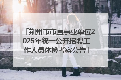 荆州市市直事业单位2025年统一公开招聘工作人员体检考察公告