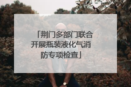 荆门多部门联合开展瓶装液化气消防专项检查