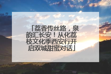 荔香传丝路，泉韵汇长安！从化荔枝文化季西安行开启双城甜蜜对话