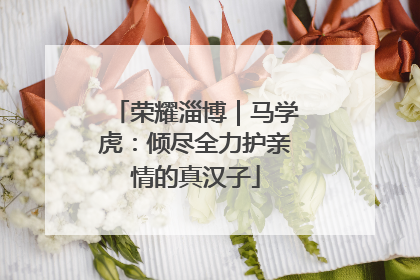 荣耀淄博｜马学虎：倾尽全力护亲情的真汉子