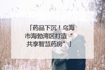 药品下沉！乌海市海勃湾区打造“共享智慧药房”