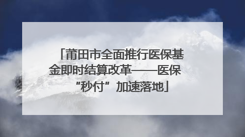 莆田市全面推行医保基金即时结算改革——医保“秒付”加速落地