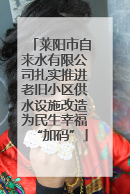 莱阳市自来水有限公司扎实推进老旧小区供水设施改造为民生幸福“加码”