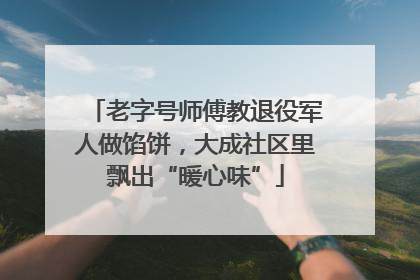 老字号师傅教退役军人做馅饼，大成社区里飘出“暖心味”
