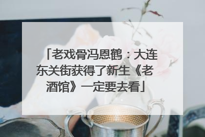老戏骨冯恩鹤：大连东关街获得了新生《老酒馆》一定要去看