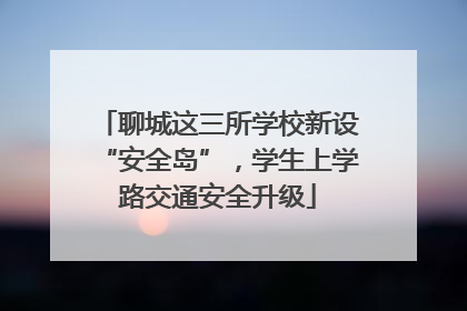 聊城这三所学校新设“安全岛”，学生上学路交通安全升级