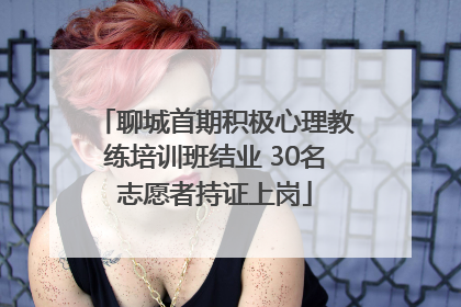 聊城首期积极心理教练培训班结业 30名志愿者持证上岗
