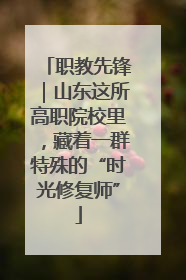 职教先锋｜山东这所高职院校里，藏着一群特殊的“时光修复师”
