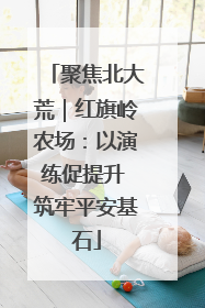 聚焦北大荒｜红旗岭农场：以演练促提升 筑牢平安基石