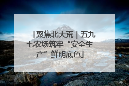 聚焦北大荒｜五九七农场筑牢“安全生产”鲜明底色