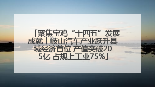聚焦宝鸡“十四五”发展成就丨岐山汽车产业跃升县域经济首位 产值突破205亿 占规上工业75%