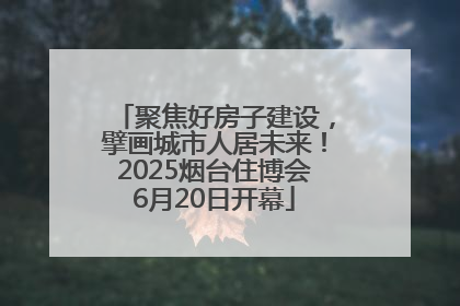 聚焦好房子建设，擘画城市人居未来！2025烟台住博会6月20日开幕