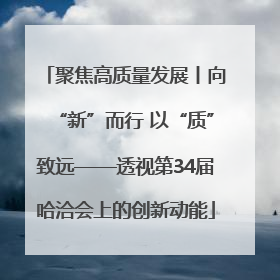 聚焦高质量发展丨向“新”而行 以“质”致远——透视第34届哈洽会上的创新动能