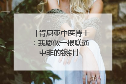 肯尼亚中医博士：我愿做一根联通中非的银针