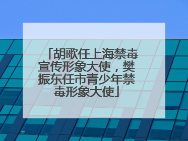 胡歌任上海禁毒宣传形象大使，樊振东任市青少年禁毒形象大使