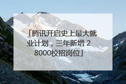腾讯开启史上最大就业计划，三年新增 28000校招岗位