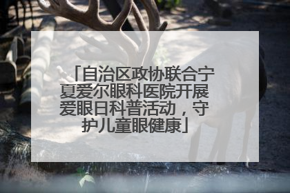 自治区政协联合宁夏爱尔眼科医院开展爱眼日科普活动，守护儿童眼健康